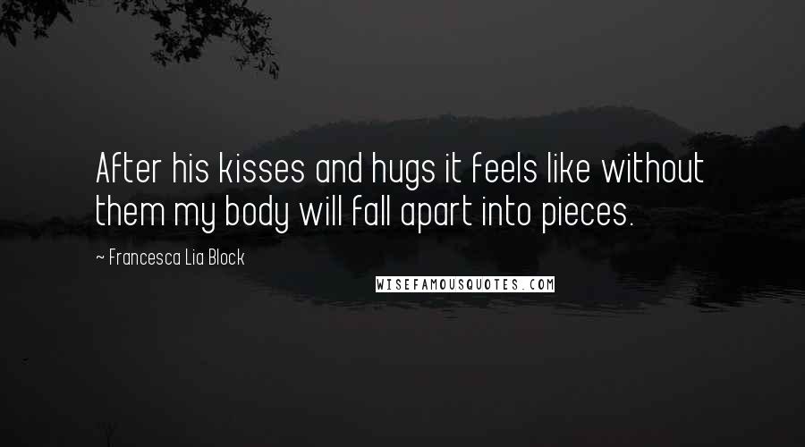 Francesca Lia Block quotes: After his kisses and hugs it feels like without them my body will fall apart into pieces.