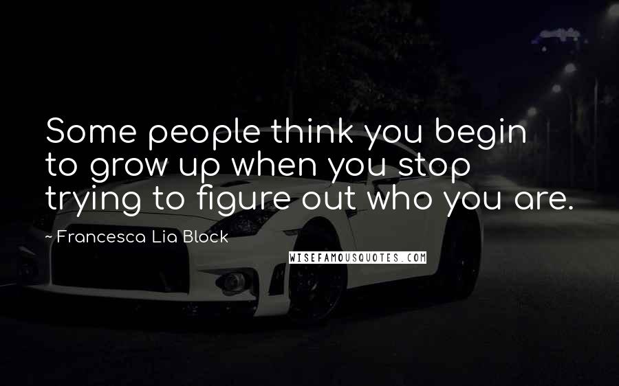 Francesca Lia Block quotes: Some people think you begin to grow up when you stop trying to figure out who you are.