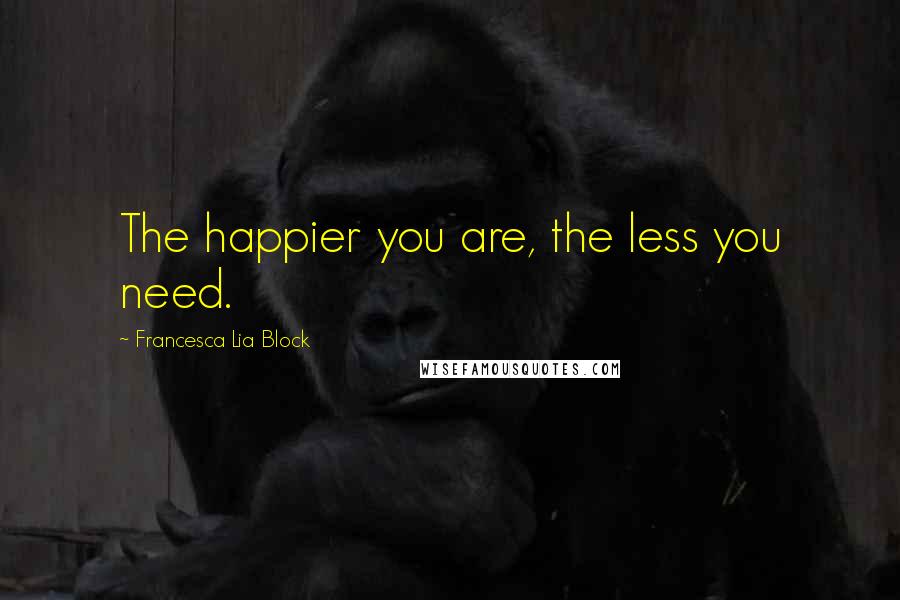 Francesca Lia Block quotes: The happier you are, the less you need.