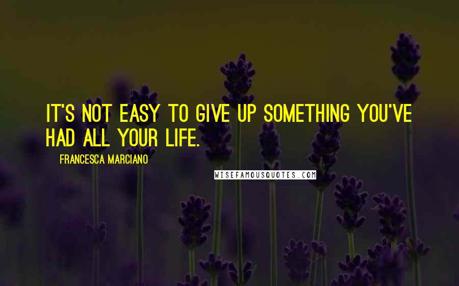 Francesca Marciano quotes: It's not easy to give up something you've had all your life.