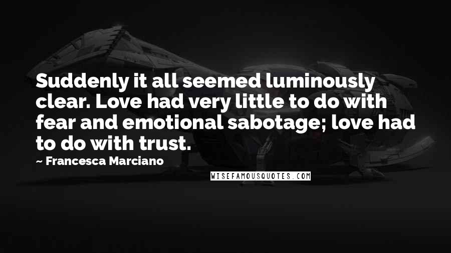 Francesca Marciano quotes: Suddenly it all seemed luminously clear. Love had very little to do with fear and emotional sabotage; love had to do with trust.