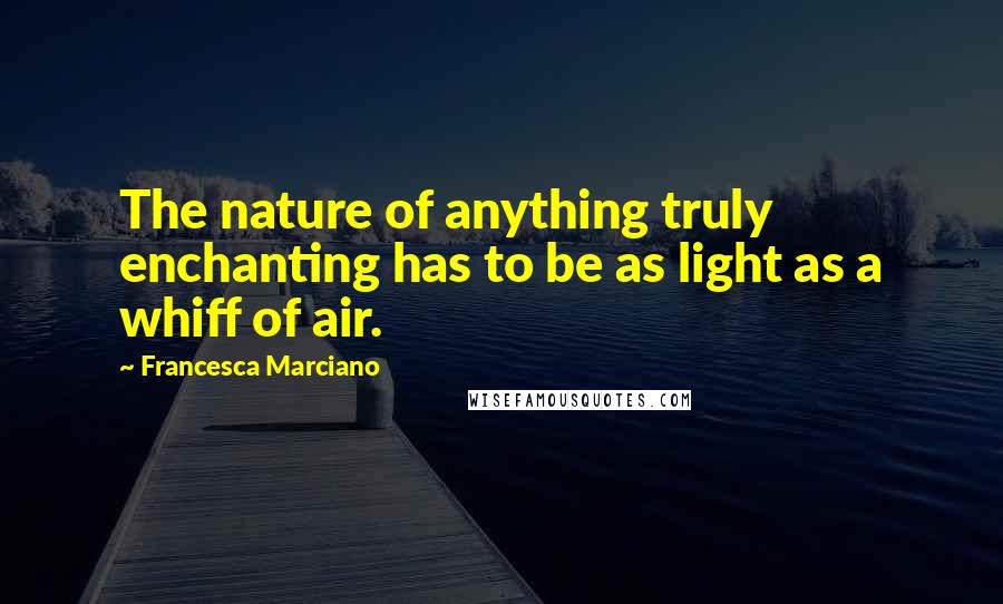 Francesca Marciano quotes: The nature of anything truly enchanting has to be as light as a whiff of air.