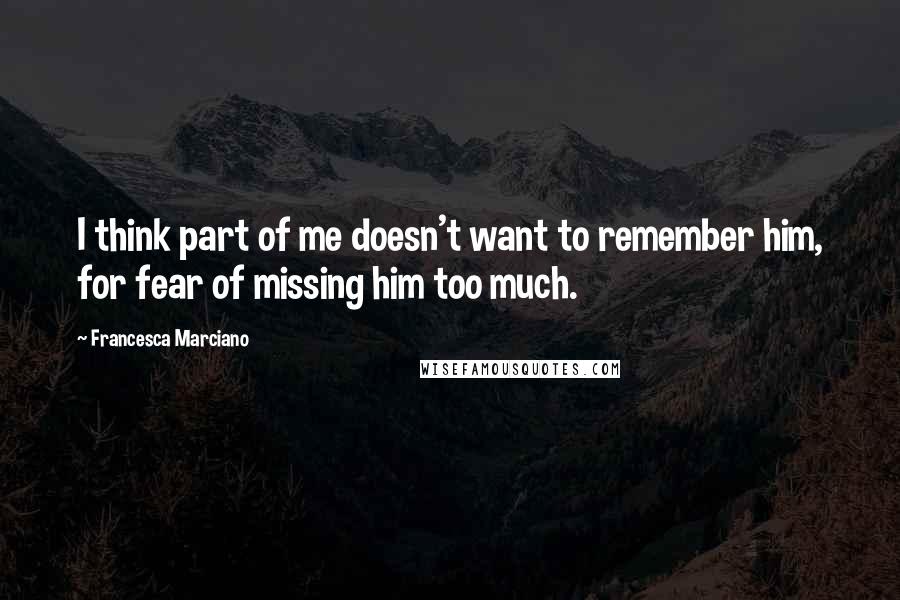 Francesca Marciano quotes: I think part of me doesn't want to remember him, for fear of missing him too much.