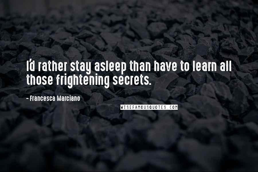 Francesca Marciano quotes: I'd rather stay asleep than have to learn all those frightening secrets.