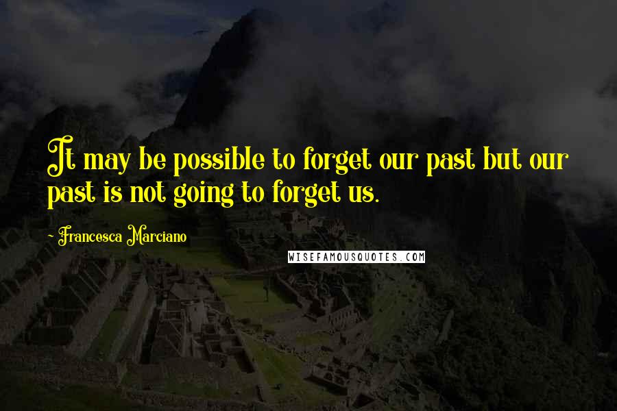 Francesca Marciano quotes: It may be possible to forget our past but our past is not going to forget us.