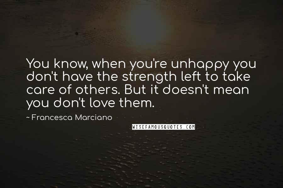 Francesca Marciano quotes: You know, when you're unhappy you don't have the strength left to take care of others. But it doesn't mean you don't love them. Francesca Marciano quotes: You know, when you're unhappy you don't have the strength left to take care of others. But it doesn't mean you don't love them.