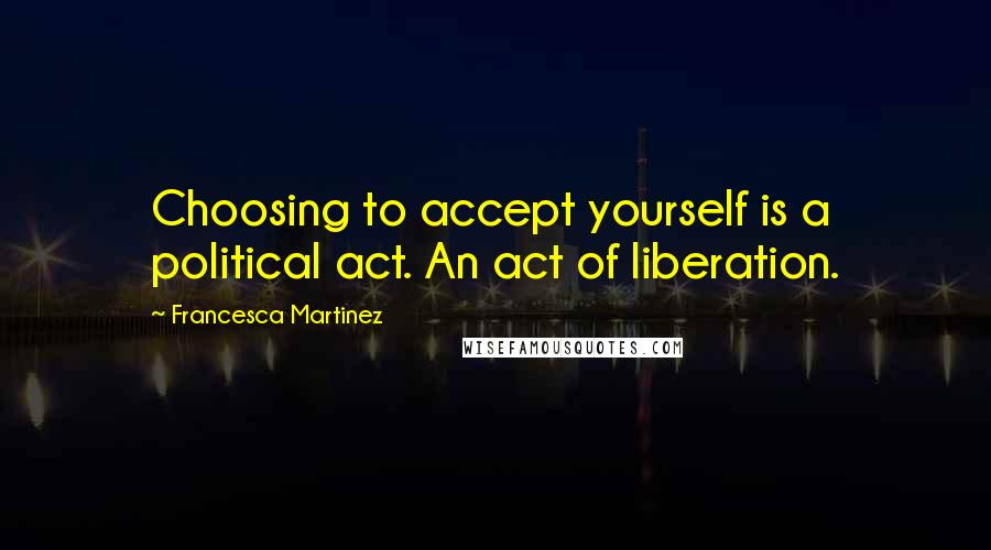 Francesca Martinez quotes: Choosing to accept yourself is a political act. An act of liberation.