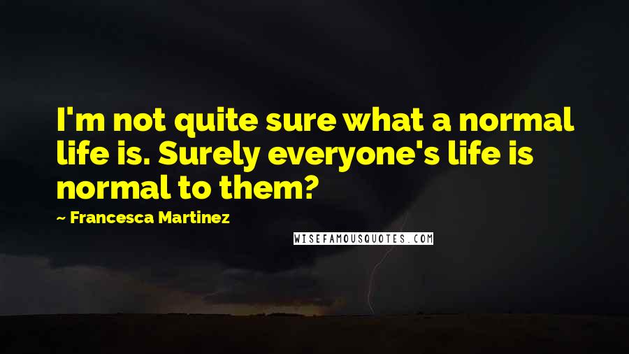Francesca Martinez quotes: I'm not quite sure what a normal life is. Surely everyone's life is normal to them?