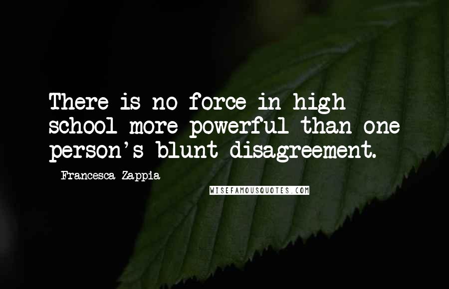 Francesca Zappia quotes: There is no force in high school more powerful than one person's blunt disagreement.