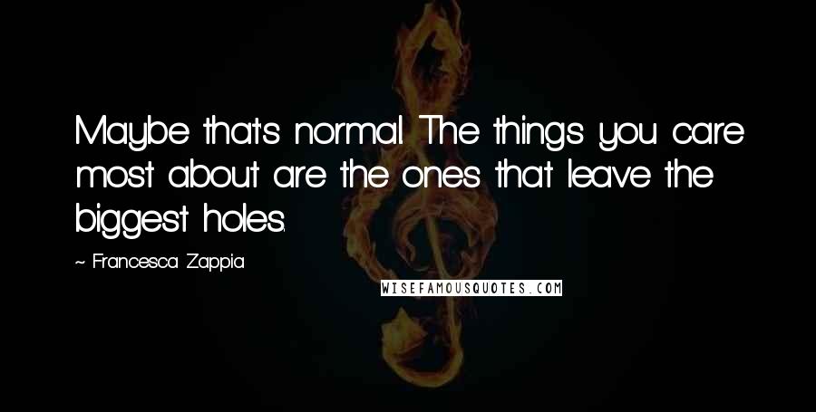 Francesca Zappia quotes: Maybe that's normal. The things you care most about are the ones that leave the biggest holes.