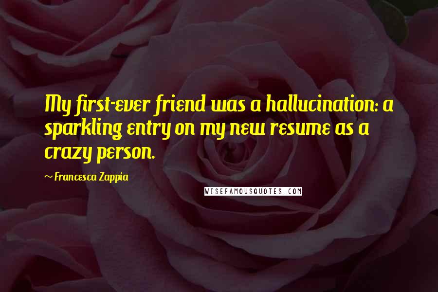 Francesca Zappia quotes: My first-ever friend was a hallucination: a sparkling entry on my new resume as a crazy person.