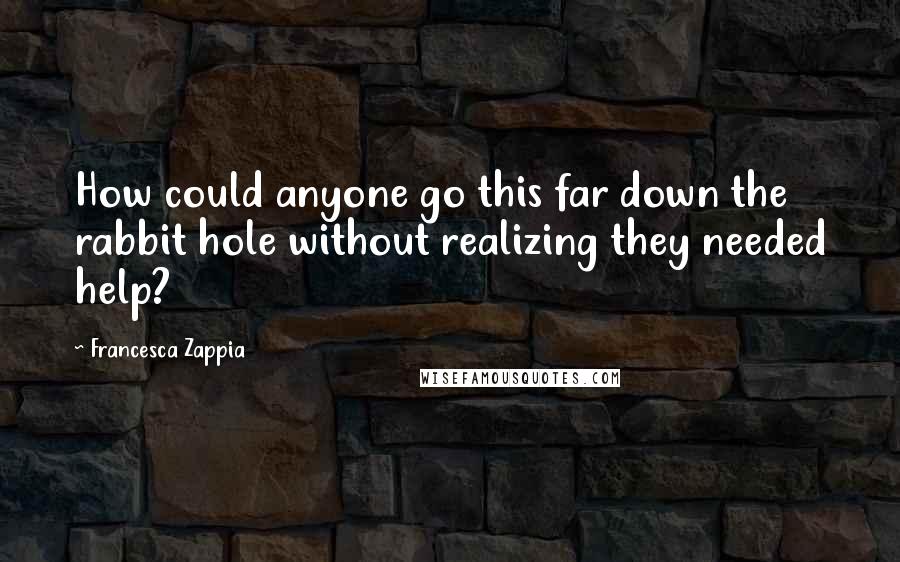 Francesca Zappia quotes: How could anyone go this far down the rabbit hole without realizing they needed help?