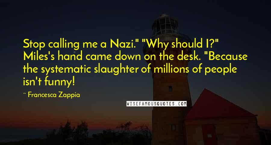 Francesca Zappia quotes: Stop calling me a Nazi." "Why should I?" Miles's hand came down on the desk. "Because the systematic slaughter of millions of people isn't funny!