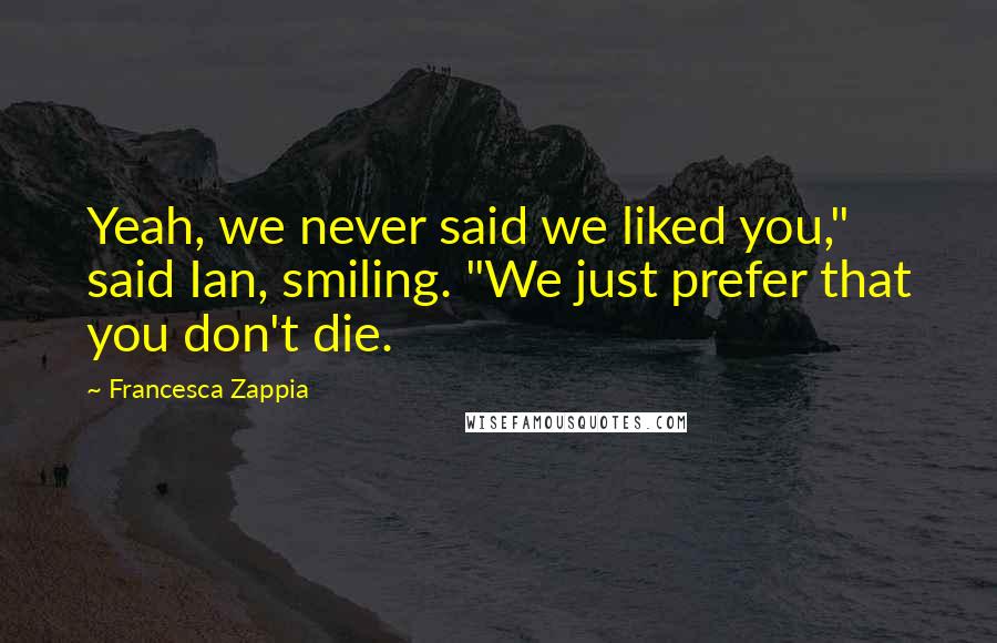 Francesca Zappia quotes: Yeah, we never said we liked you," said Ian, smiling. "We just prefer that you don't die.
