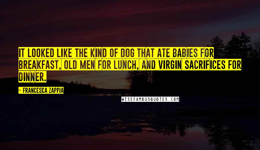 Francesca Zappia quotes: It looked like the kind of dog that ate babies for breakfast, old men for lunch, and virgin sacrifices for dinner.