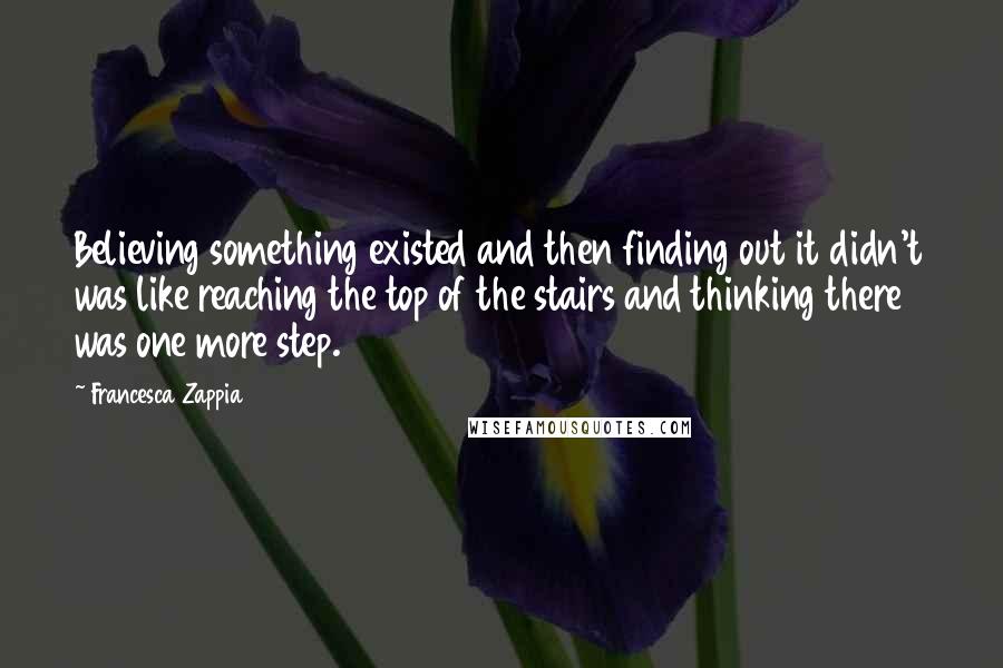 Francesca Zappia quotes: Believing something existed and then finding out it didn't was like reaching the top of the stairs and thinking there was one more step.