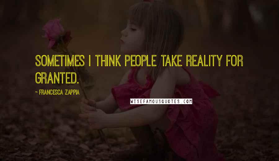 Francesca Zappia quotes: Sometimes I think people take reality for granted.