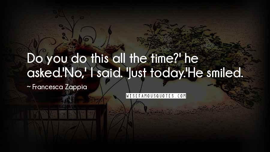 Francesca Zappia quotes: Do you do this all the time?' he asked.'No,' I said. 'Just today.'He smiled.