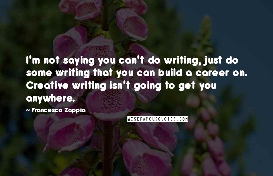 Francesca Zappia quotes: I'm not saying you can't do writing, just do some writing that you can build a career on. Creative writing isn't going to get you anywhere.