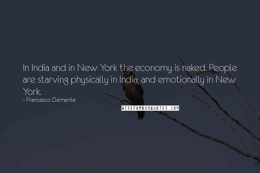 Francesco Clemente quotes: In India and in New York the economy is naked. People are starving physically in India, and emotionally in New York.