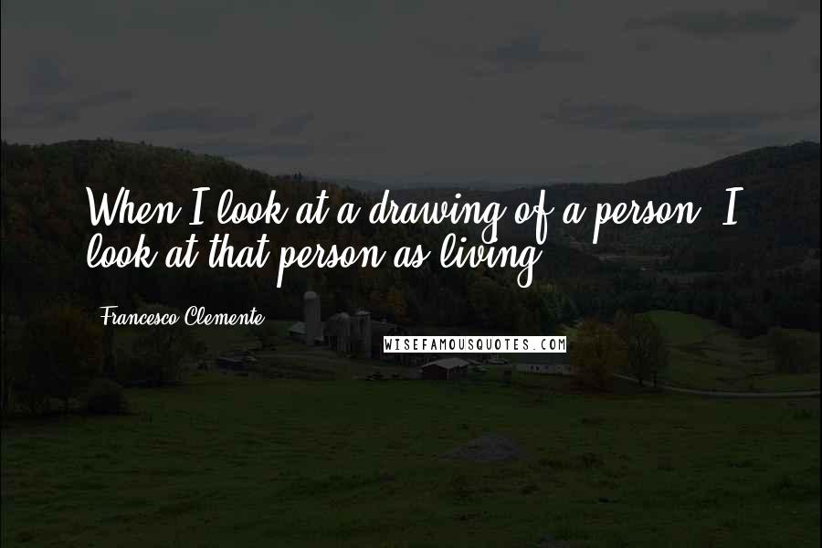 Francesco Clemente quotes: When I look at a drawing of a person, I look at that person as living.