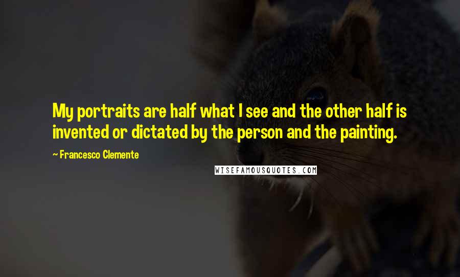 Francesco Clemente quotes: My portraits are half what I see and the other half is invented or dictated by the person and the painting.