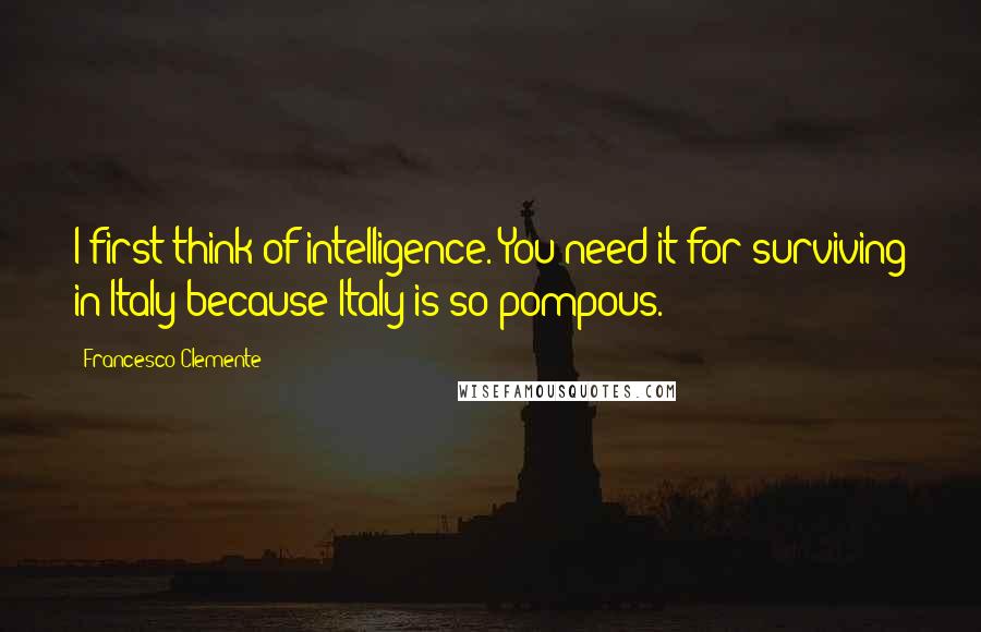 Francesco Clemente quotes: I first think of intelligence. You need it for surviving in Italy because Italy is so pompous.