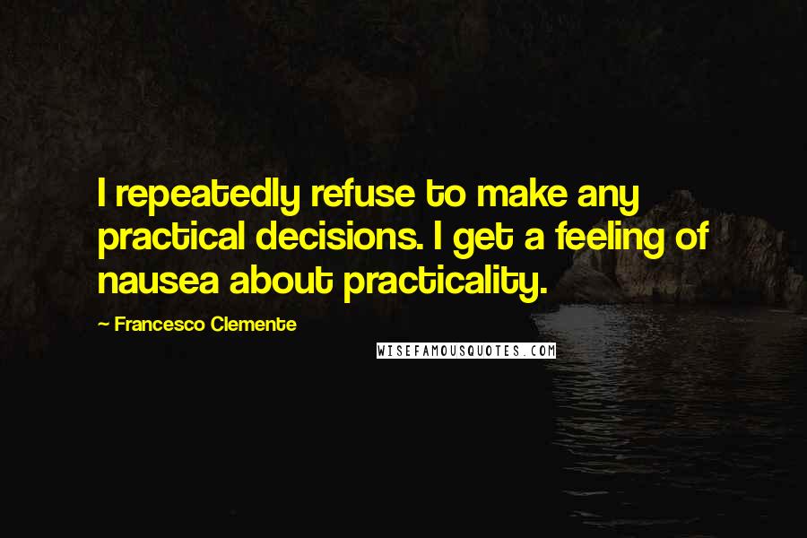 Francesco Clemente quotes: I repeatedly refuse to make any practical decisions. I get a feeling of nausea about practicality.