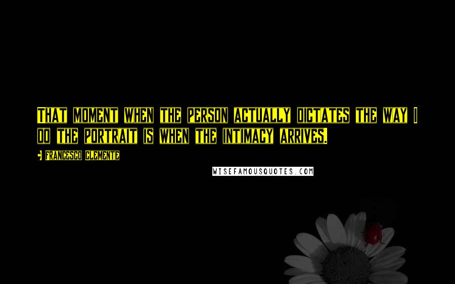 Francesco Clemente quotes: That moment when the person actually dictates the way I do the portrait is when the intimacy arrives.