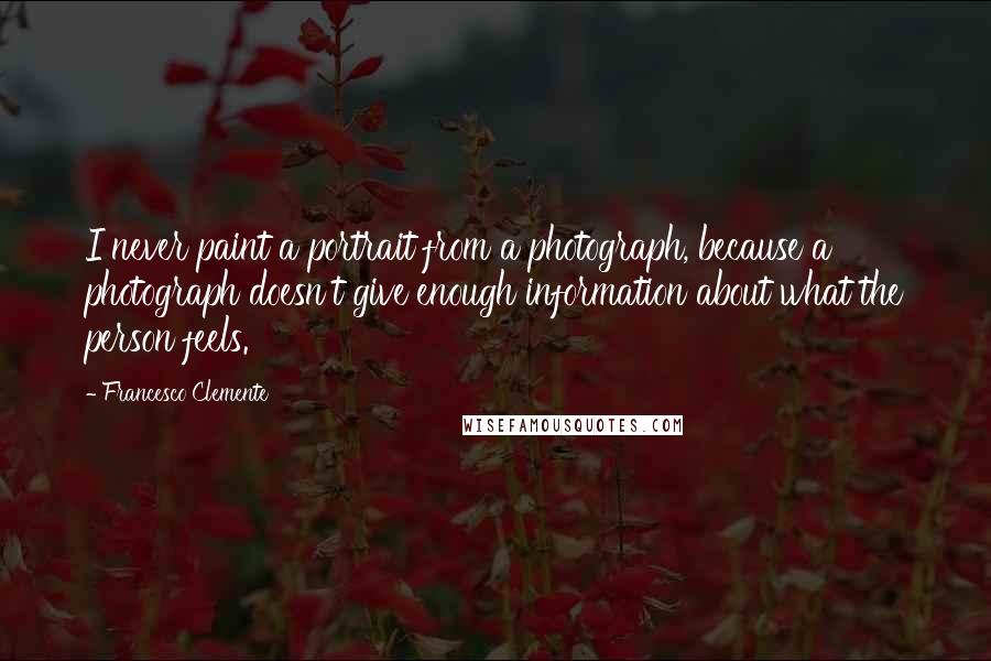 Francesco Clemente quotes: I never paint a portrait from a photograph, because a photograph doesn't give enough information about what the person feels.