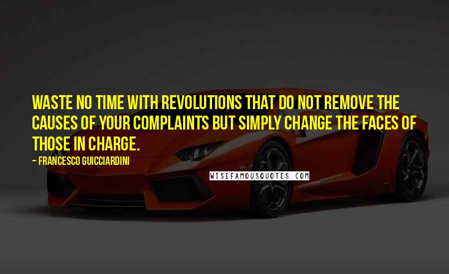 Francesco Guicciardini quotes: Waste no time with revolutions that do not remove the causes of your complaints but simply change the faces of those in charge.