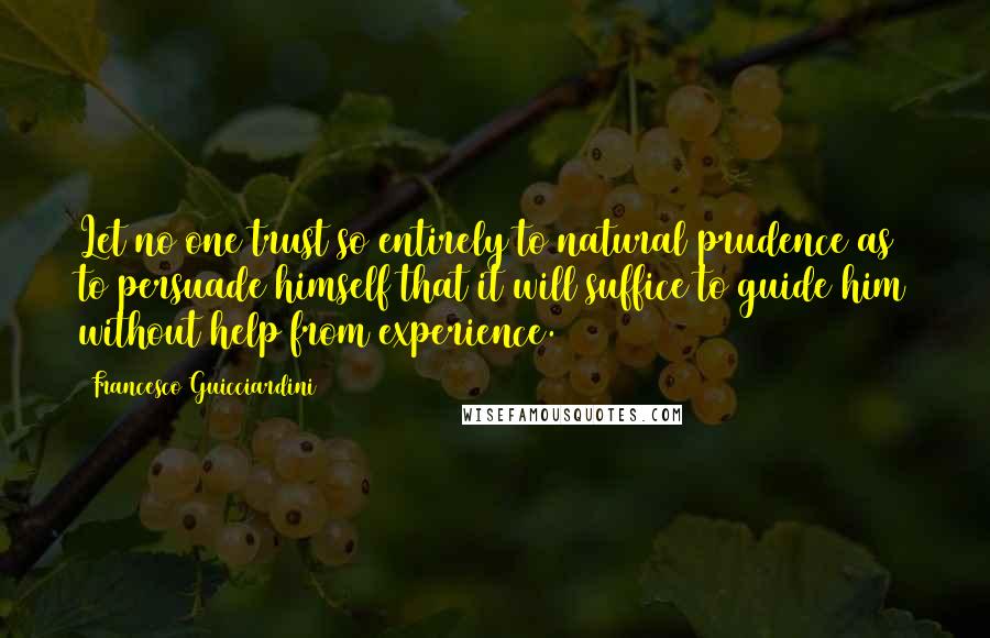 Francesco Guicciardini quotes: Let no one trust so entirely to natural prudence as to persuade himself that it will suffice to guide him without help from experience.