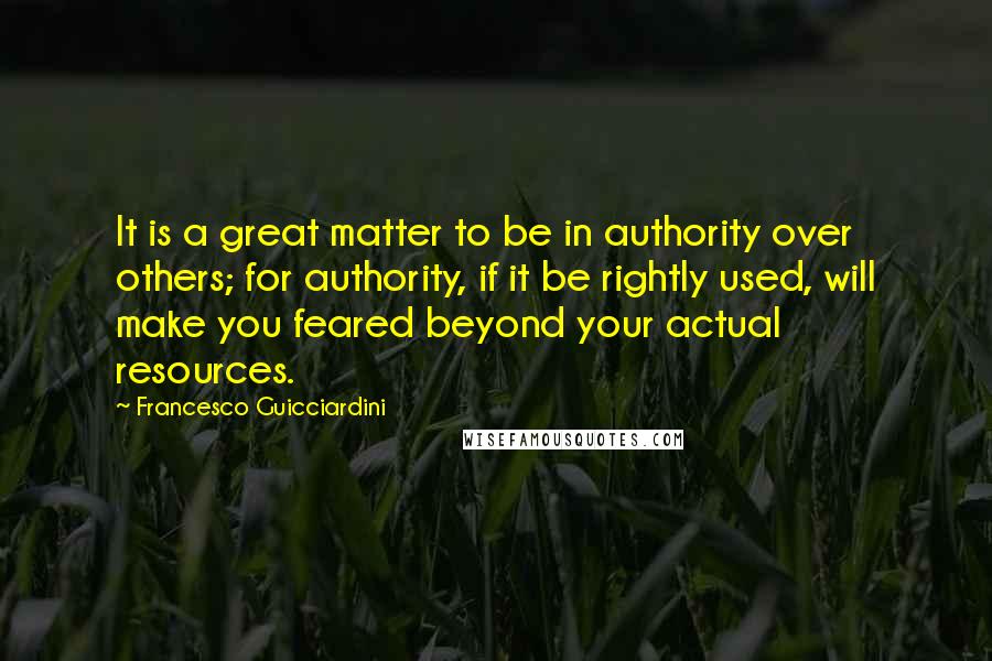 Francesco Guicciardini quotes: It is a great matter to be in authority over others; for authority, if it be rightly used, will make you feared beyond your actual resources.