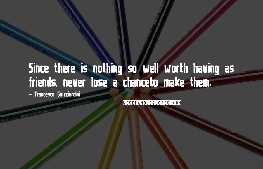 Francesco Guicciardini quotes: Since there is nothing so well worth having as friends, never lose a chanceto make them.