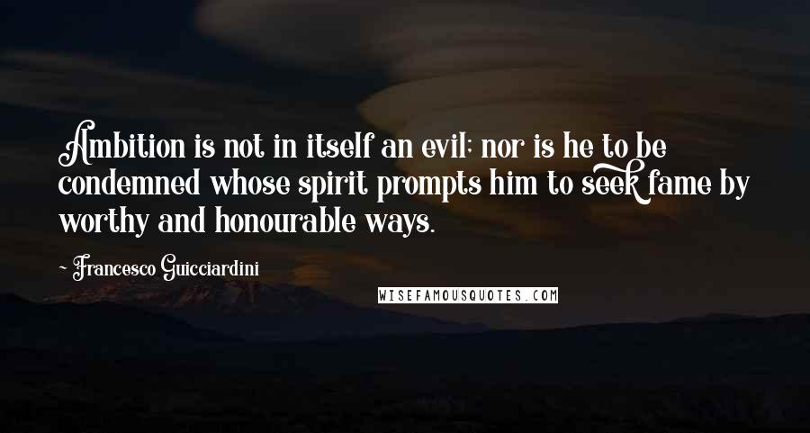 Francesco Guicciardini quotes: Ambition is not in itself an evil; nor is he to be condemned whose spirit prompts him to seek fame by worthy and honourable ways.