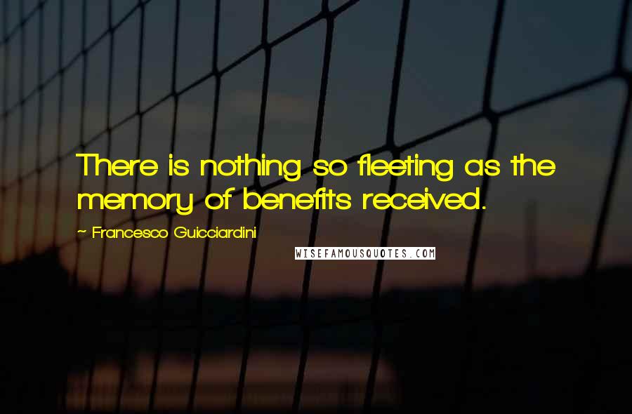 Francesco Guicciardini quotes: There is nothing so fleeting as the memory of benefits received.