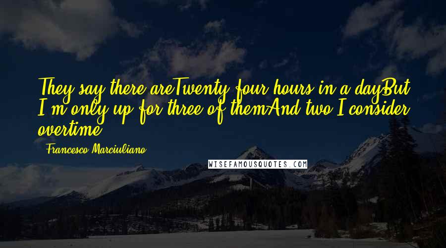 Francesco Marciuliano quotes: They say there areTwenty-four hours in a dayBut I'm only up for three of themAnd two I consider overtime