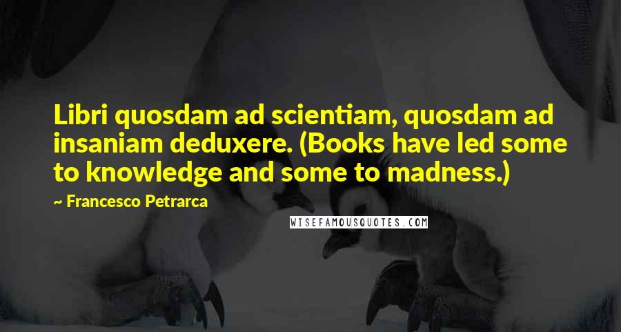 Francesco Petrarca quotes: Libri quosdam ad scientiam, quosdam ad insaniam deduxere. (Books have led some to knowledge and some to madness.)