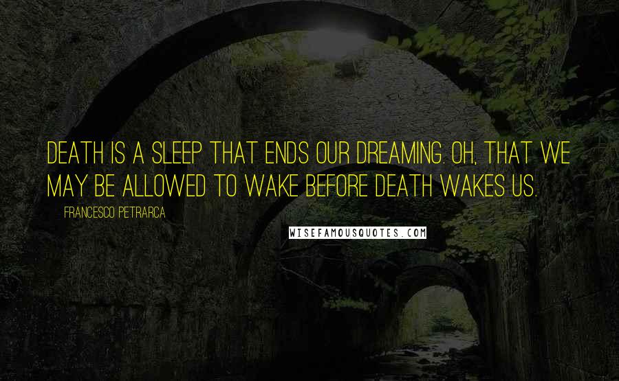 Francesco Petrarca quotes: Death is a sleep that ends our dreaming. Oh, that we may be allowed to wake before death wakes us.