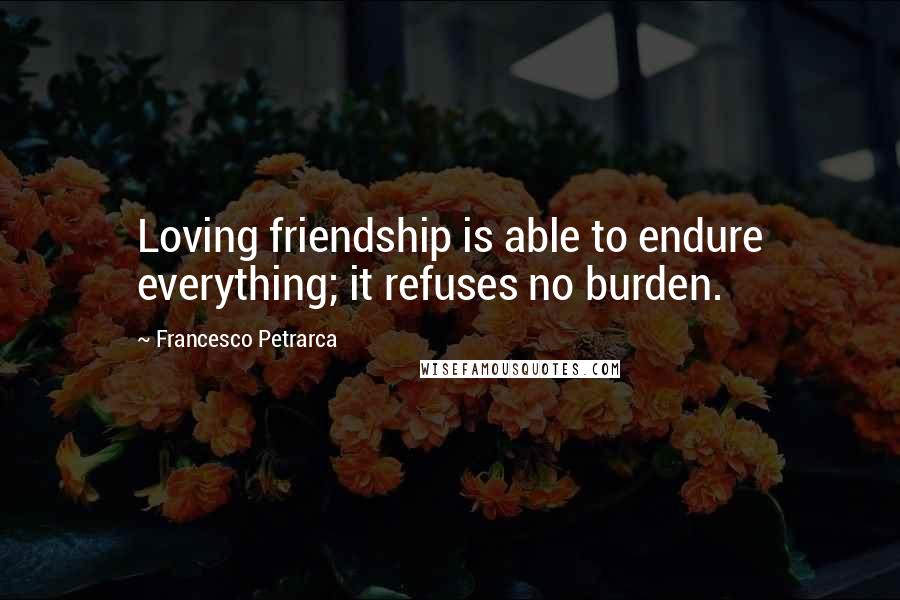 Francesco Petrarca quotes: Loving friendship is able to endure everything; it refuses no burden.
