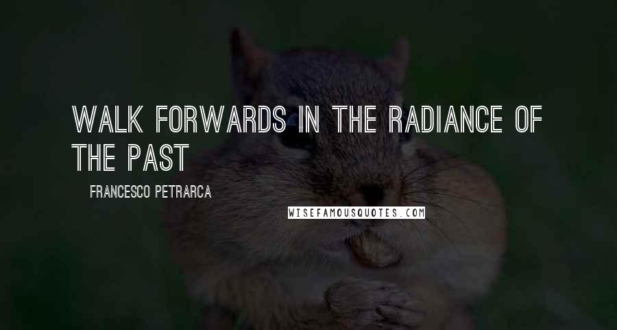 Francesco Petrarca quotes: walk forwards in the radiance of the past