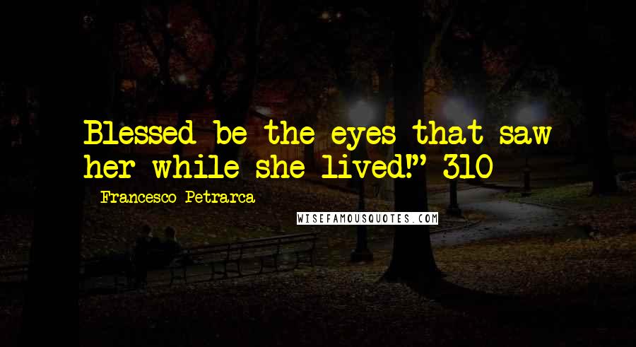 Francesco Petrarca quotes: Blessed be the eyes that saw her while she lived!" 310