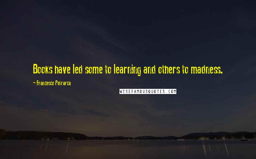 Francesco Petrarca quotes: Books have led some to learning and others to madness.