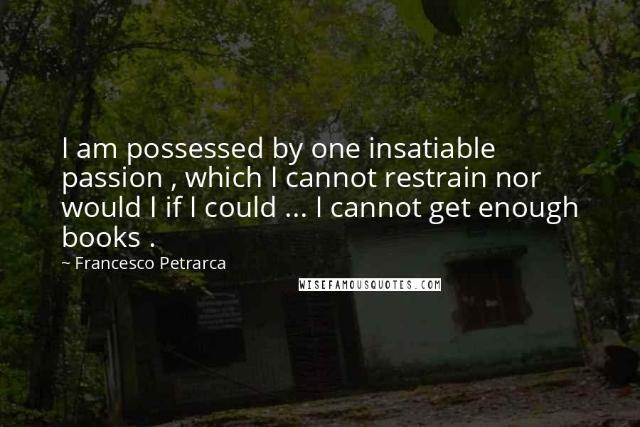 Francesco Petrarca quotes: I am possessed by one insatiable passion , which I cannot restrain nor would I if I could ... I cannot get enough books .