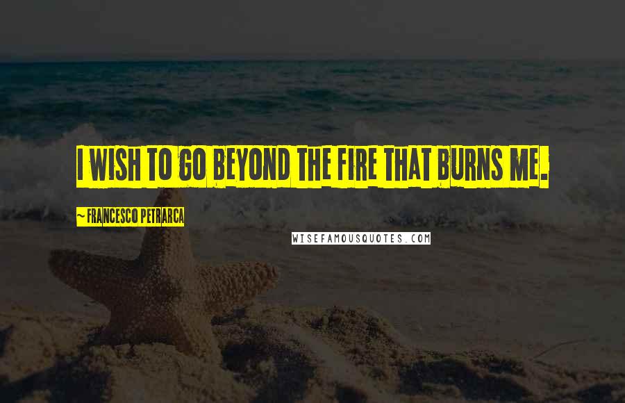 Francesco Petrarca quotes: I wish to go beyond the fire that burns me.