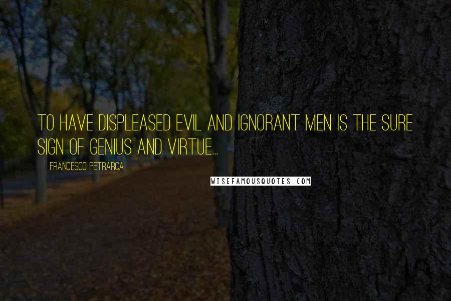 Francesco Petrarca quotes: To have displeased evil and ignorant men is the sure sign of genius and virtue...