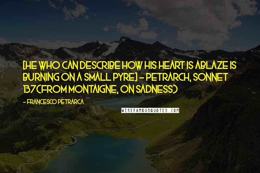 Francesco Petrarca quotes: [He who can describe how his heart is ablaze is burning on a small pyre] ~ Petrarch, Sonnet 137(from Montaigne, On sadness)