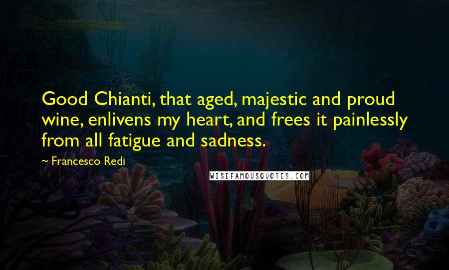 Francesco Redi quotes: Good Chianti, that aged, majestic and proud wine, enlivens my heart, and frees it painlessly from all fatigue and sadness.