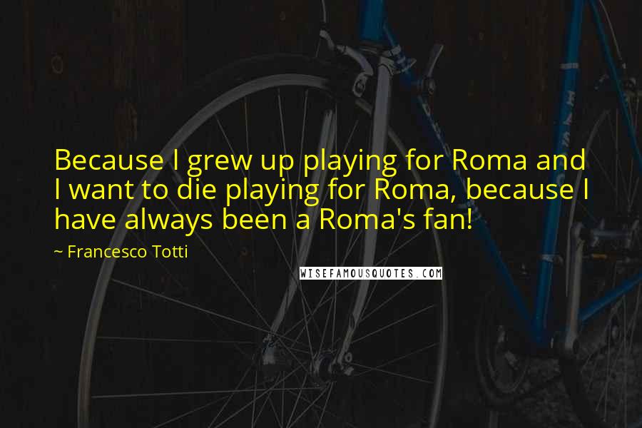 Francesco Totti quotes: Because I grew up playing for Roma and I want to die playing for Roma, because I have always been a Roma's fan! Francesco Totti quotes: Because I grew up playing for Roma and I want to die playing for Roma, because I have always been a Roma's fan!