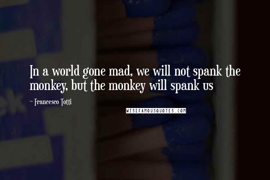 Francesco Totti quotes: In a world gone mad, we will not spank the monkey, but the monkey will spank us